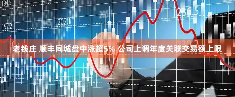老钱庄 顺丰同城盘中涨超5% 公司上调年度关联交易额上限