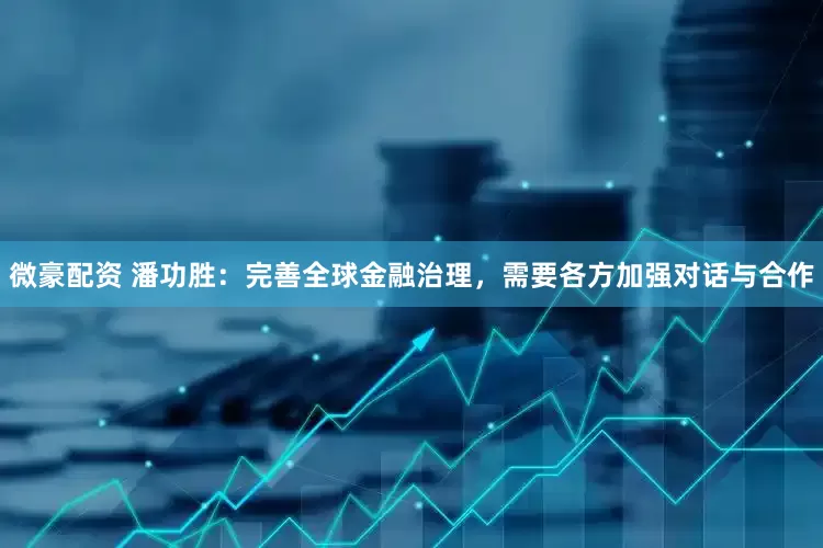 微豪配资 潘功胜：完善全球金融治理，需要各方加强对话与合作