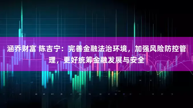 涵乔财富 陈吉宁：完善金融法治环境，加强风险防控管理，更好统筹金融发展与安全