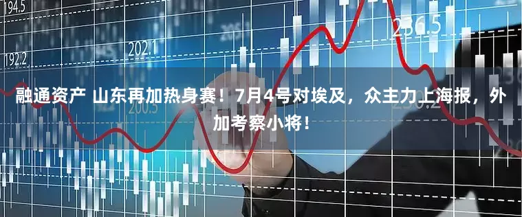 融通资产 山东再加热身赛！7月4号对埃及，众主力上海报，外加考察小将！