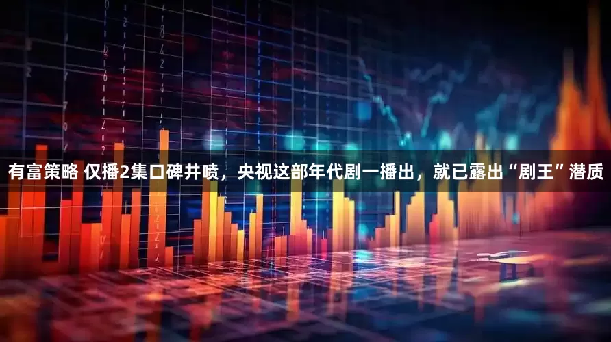 有富策略 仅播2集口碑井喷，央视这部年代剧一播出，就已露出“剧王”潜质