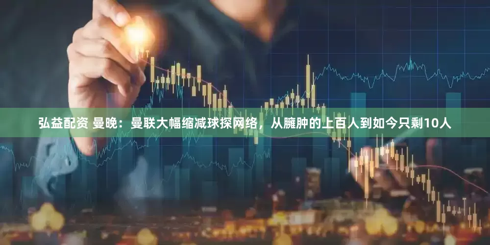 弘益配资 曼晚：曼联大幅缩减球探网络，从臃肿的上百人到如今只剩10人