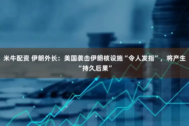 米牛配资 伊朗外长：美国袭击伊朗核设施“令人发指”，将产生“持久后果”