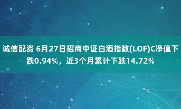 诚信配资 6月27日招商中证白酒指数(LOF)C净值下跌0.94%，近3个月累计下跌14.72%