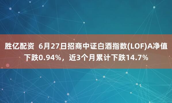胜亿配资  6月27日招商中证白酒指数(LOF)A净值下跌0.94%，近3个月累计下跌14.7%