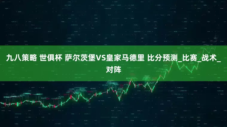 九八策略 世俱杯 萨尔茨堡VS皇家马德里 比分预测_比赛_战术_对阵