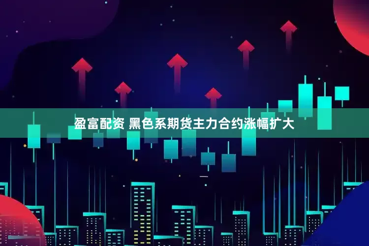 盈富配资 黑色系期货主力合约涨幅扩大