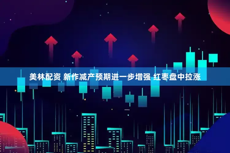美林配资 新作减产预期进一步增强 红枣盘中拉涨