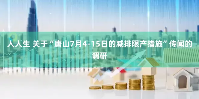 人人生 关于“唐山7月4-15日的减排限产措施”传闻的调研