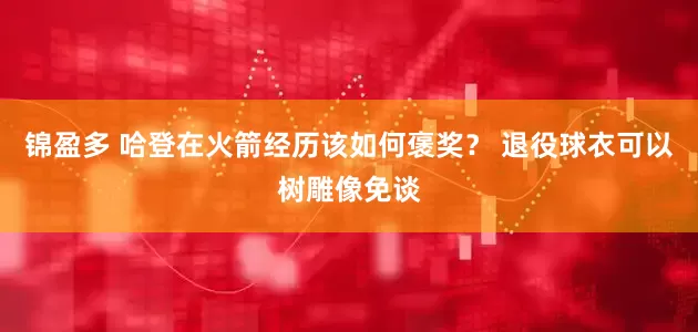 锦盈多 哈登在火箭经历该如何褒奖？ 退役球衣可以树雕像免谈