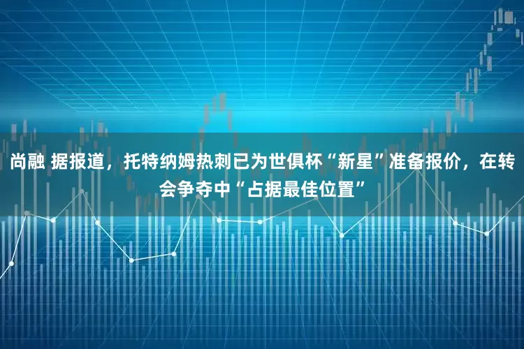 尚融 据报道，托特纳姆热刺已为世俱杯“新星”准备报价，在转会争夺中“占据最佳位置”