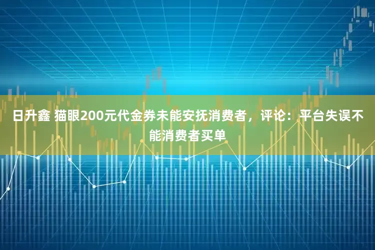 日升鑫 猫眼200元代金券未能安抚消费者，评论：平台失误不能消费者买单