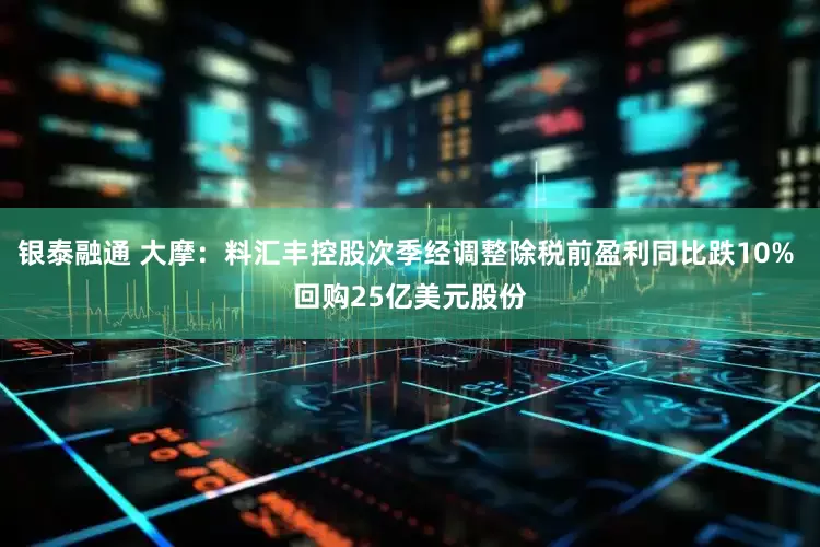 银泰融通 大摩：料汇丰控股次季经调整除税前盈利同比跌10% 回购25亿美元股份
