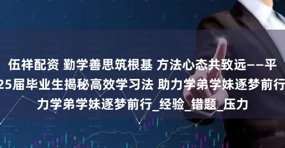 伍祥配资 勤学善思筑根基 方法心态共致远——平度市西关中学2025届毕业生揭秘高效学习法 助力学弟学妹逐梦前行_经验_错题_压力