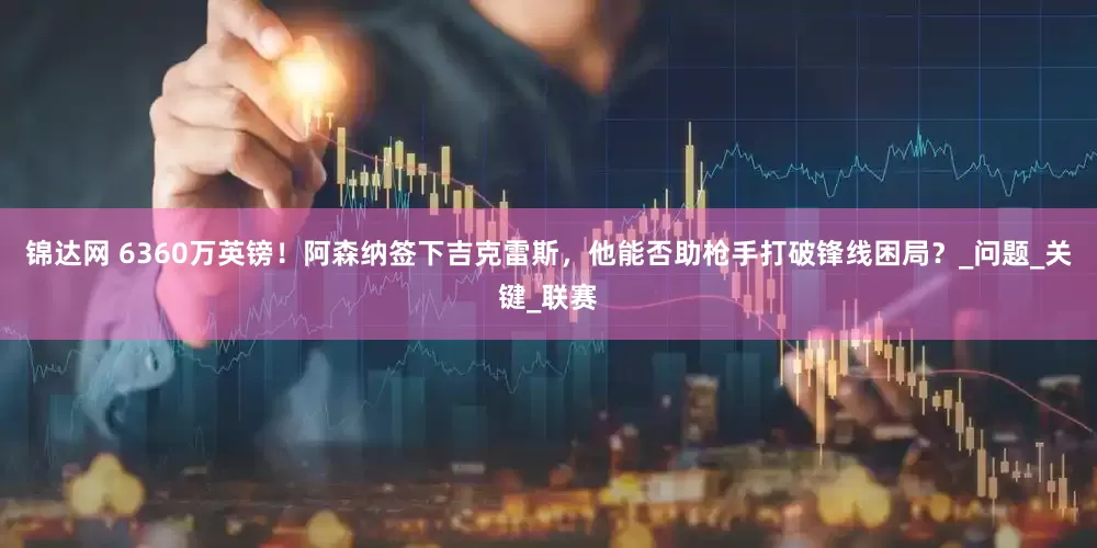 锦达网 6360万英镑！阿森纳签下吉克雷斯，他能否助枪手打破锋线困局？_问题_关键_联赛