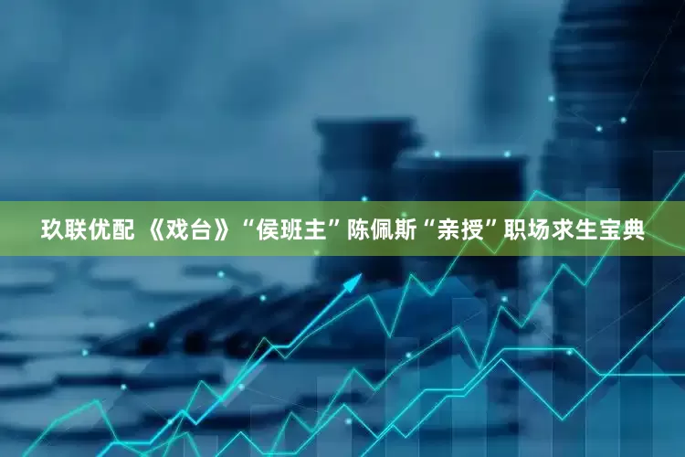 玖联优配 《戏台》“侯班主”陈佩斯“亲授”职场求生宝典