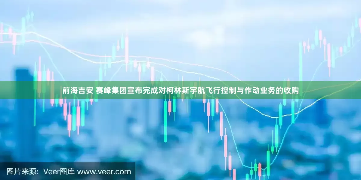 前海吉安 赛峰集团宣布完成对柯林斯宇航飞行控制与作动业务的收购