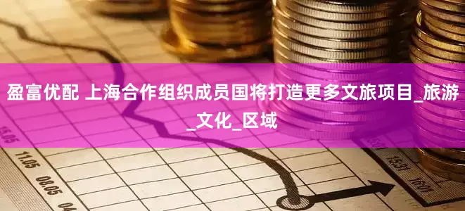 盈富优配 上海合作组织成员国将打造更多文旅项目_旅游_文化_区域