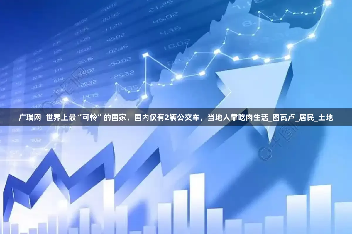 广瑞网  世界上最“可怜”的国家，国内仅有2辆公交车，当地人靠吃肉生活_图瓦卢_居民_土地
