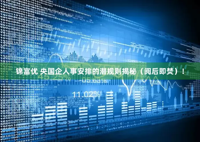 锦富优 央国企人事安排的潜规则揭秘（阅后即焚）！