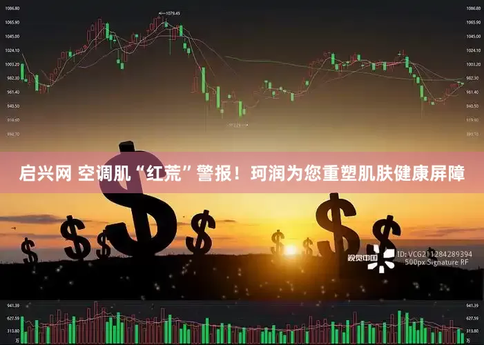 启兴网 空调肌“红荒”警报！珂润为您重塑肌肤健康屏障
