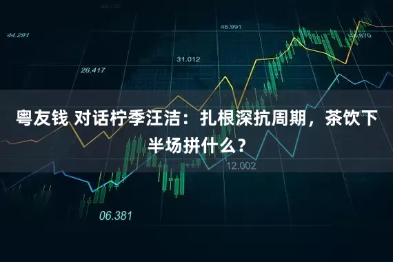粤友钱 对话柠季汪洁：扎根深抗周期，茶饮下半场拼什么？