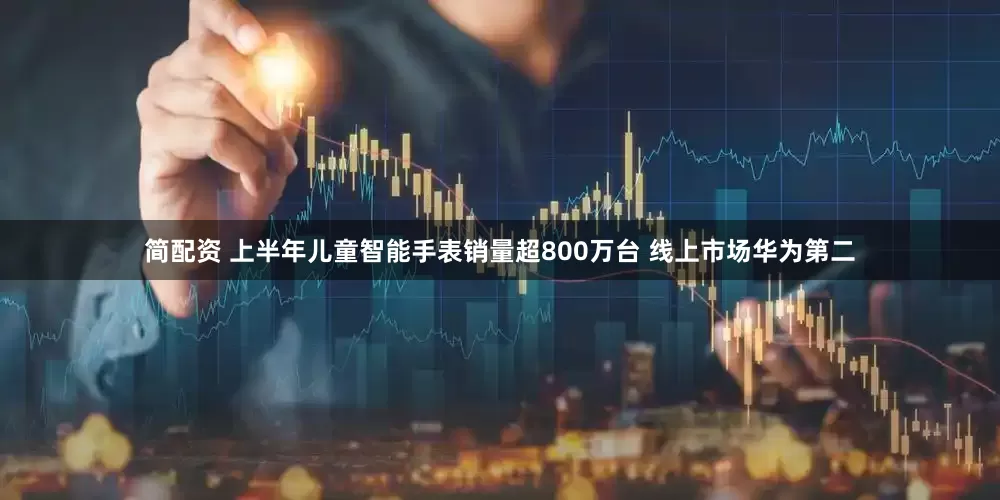 简配资 上半年儿童智能手表销量超800万台 线上市场华为第二