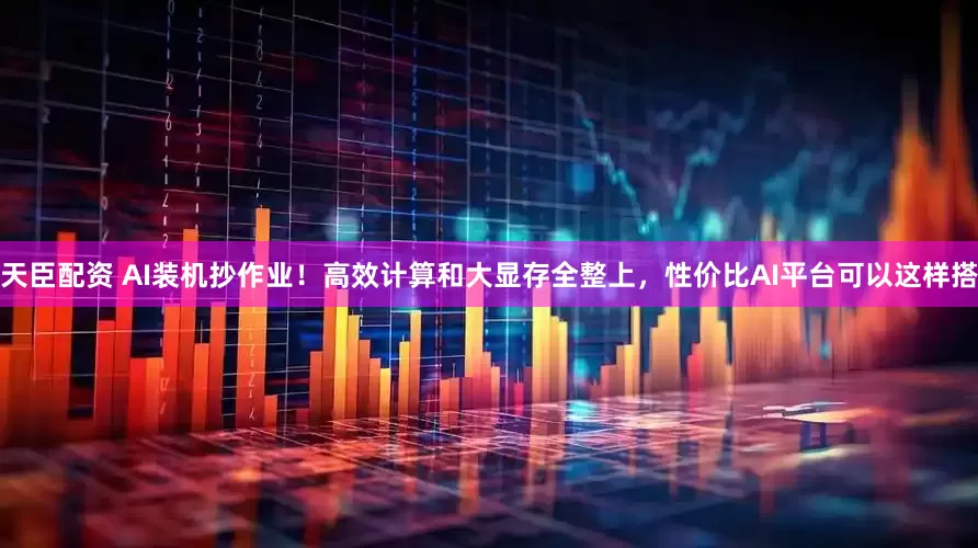 天臣配资 AI装机抄作业！高效计算和大显存全整上，性价比AI平台可以这样搭