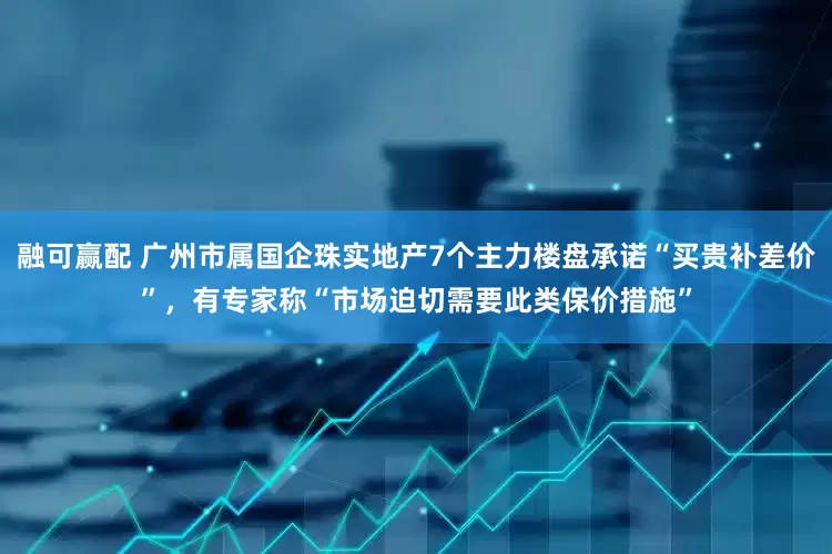 融可赢配 广州市属国企珠实地产7个主力楼盘承诺“买贵补差价”，有专家称“市场迫切需要此类保价措施”