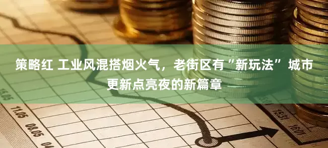 策略红 工业风混搭烟火气，老街区有“新玩法” 城市更新点亮夜的新篇章