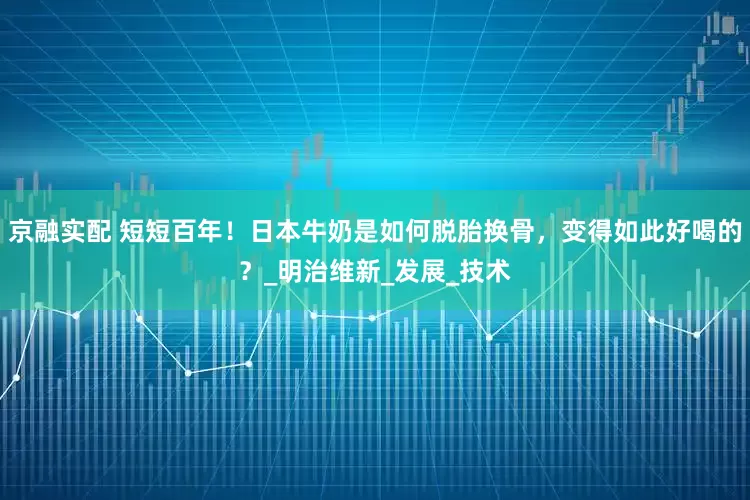 京融实配 短短百年！日本牛奶是如何脱胎换骨，变得如此好喝的？_明治维新_发展_技术