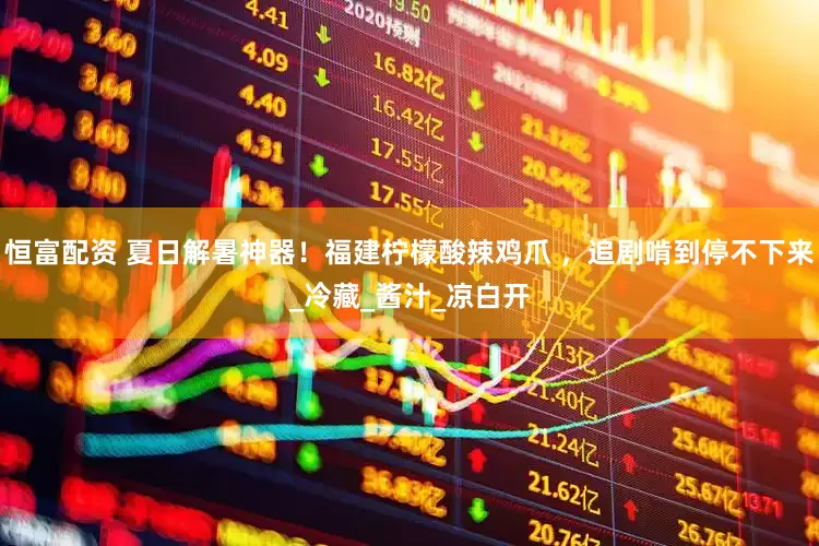 恒富配资 夏日解暑神器！福建柠檬酸辣鸡爪 ，追剧啃到停不下来_冷藏_酱汁_凉白开