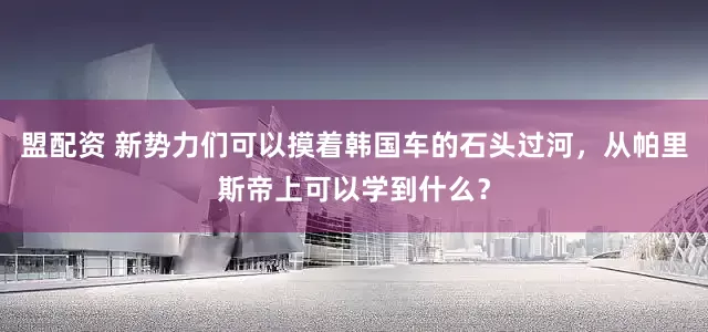 盟配资 新势力们可以摸着韩国车的石头过河，从帕里斯帝上可以学到什么？