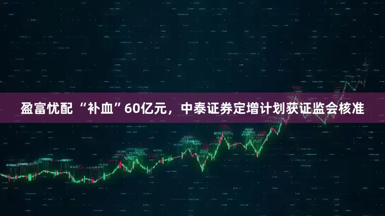 盈富忧配 “补血”60亿元，中泰证券定增计划获证监会核准