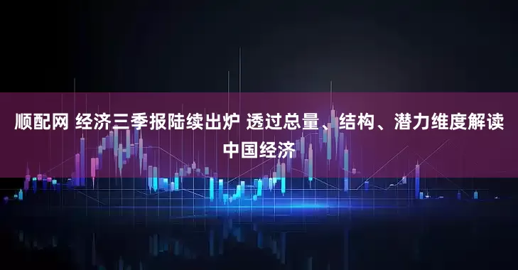 顺配网 经济三季报陆续出炉 透过总量、结构、潜力维度解读中国经济