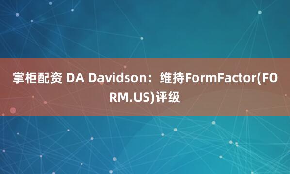 掌柜配资 DA Davidson：维持FormFactor(FORM.US)评级