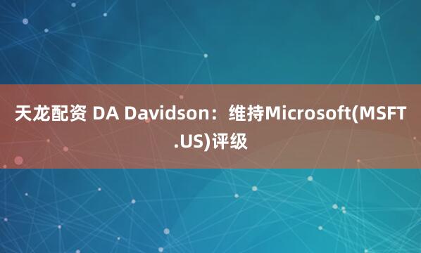 天龙配资 DA Davidson：维持Microsoft(MSFT.US)评级