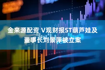 金来源配资 V观财报ST葫芦娃及董事长刘景萍被立案