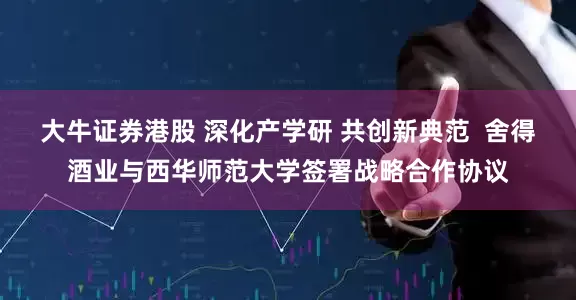 大牛证券港股 深化产学研 共创新典范  舍得酒业与西华师范大学签署战略合作协议