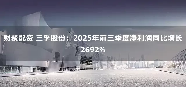 财聚配资 三孚股份：2025年前三季度净利润同比增长2692%