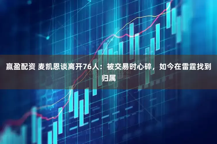 赢盈配资 麦凯恩谈离开76人：被交易时心碎，如今在雷霆找到归属