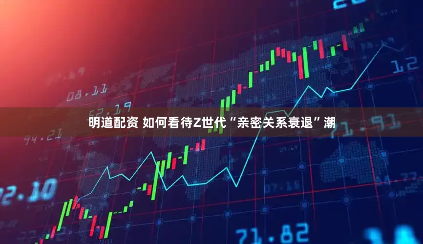 明道配资 如何看待Z世代“亲密关系衰退”潮