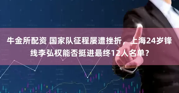 牛金所配资 国家队征程屡遭挫折，上海24岁锋线李弘权能否挺进最终12人名单？
