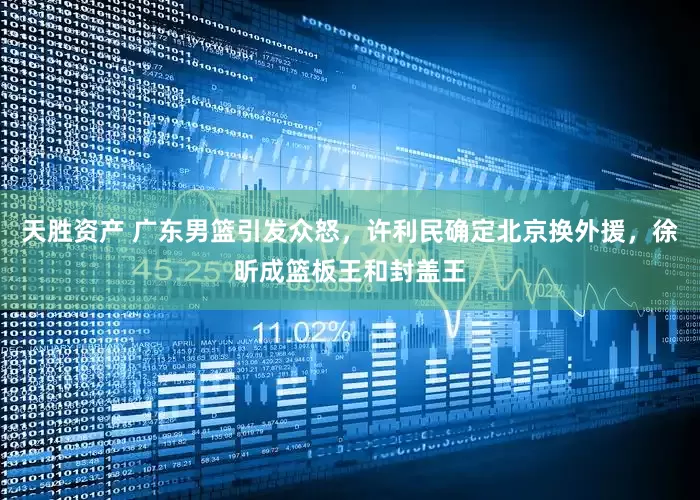 天胜资产 广东男篮引发众怒，许利民确定北京换外援，徐昕成篮板王和封盖王